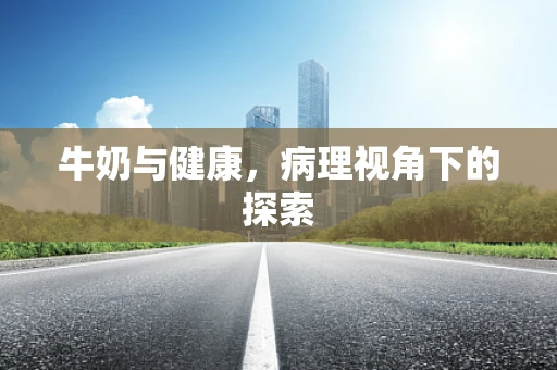 牛奶与健康，病理视角下的探索