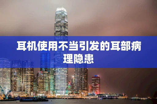 耳机使用不当引发的耳部病理隐患