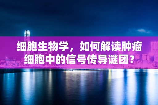 细胞生物学，如何解读肿瘤细胞中的信号传导谜团？
