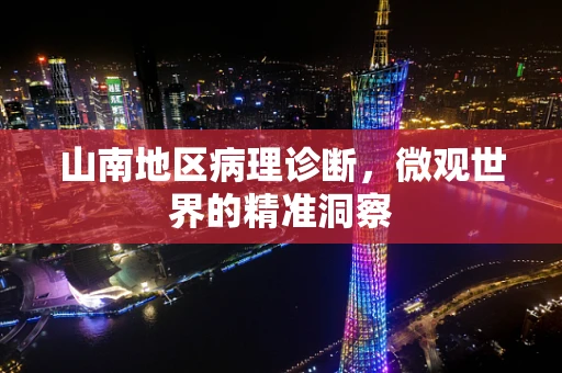 山南地区病理诊断，微观世界的精准洞察