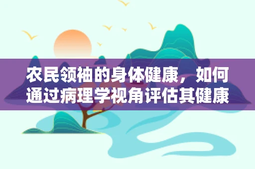 农民领袖的身体健康，如何通过病理学视角评估其健康风险？