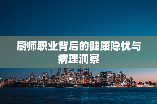 厨师职业背后的健康隐忧与病理洞察