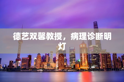 德艺双馨教授，病理诊断明灯