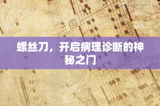 螺丝刀，开启病理诊断的神秘之门