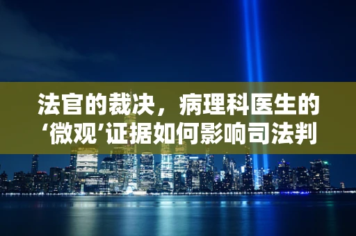 法官的裁决，病理科医生的‘微观’证据如何影响司法判决？
