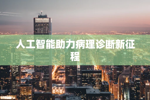 人工智能助力病理诊断新征程