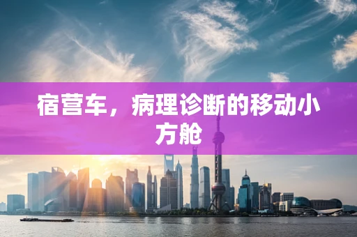 宿营车，病理诊断的移动小方舱