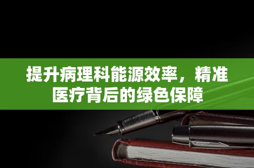 提升病理科能源效率，精准医疗背后的绿色保障