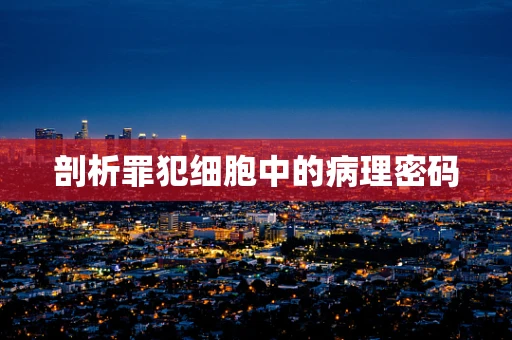 剖析罪犯细胞中的病理密码