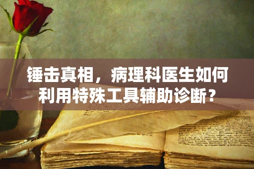 锤击真相，病理科医生如何利用特殊工具辅助诊断？