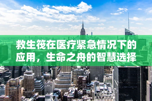 救生筏在医疗紧急情况下的应用，生命之舟的智慧选择