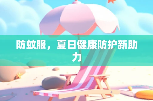 防蚊服，夏日健康防护新助力