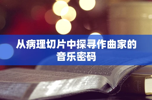 从病理切片中探寻作曲家的音乐密码