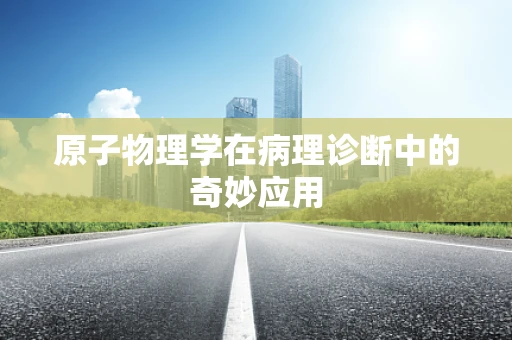 原子物理学在病理诊断中的奇妙应用