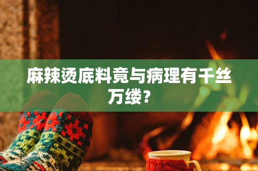 麻辣烫底料竟与病理有千丝万缕？