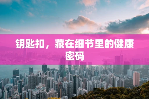 钥匙扣，藏在细节里的健康密码