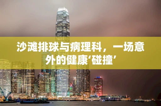 沙滩排球与病理科，一场意外的健康‘碰撞’