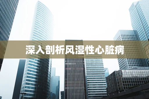 深入剖析风湿性心脏病