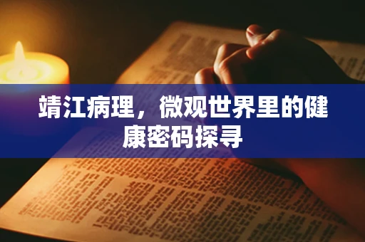 靖江病理，微观世界里的健康密码探寻
