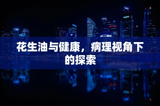 花生油与健康，病理视角下的探索
