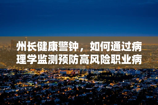 州长健康警钟，如何通过病理学监测预防高风险职业病？