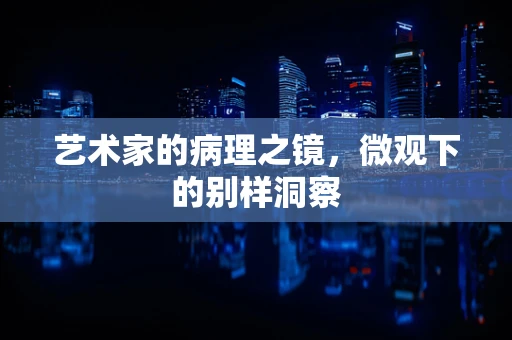 艺术家的病理之镜，微观下的别样洞察