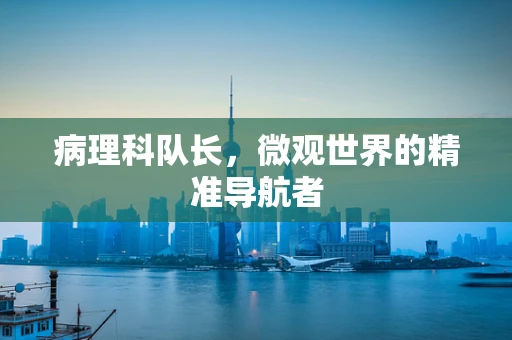 病理科队长，微观世界的精准导航者