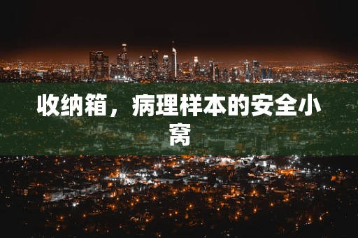 收纳箱，病理样本的安全小窝