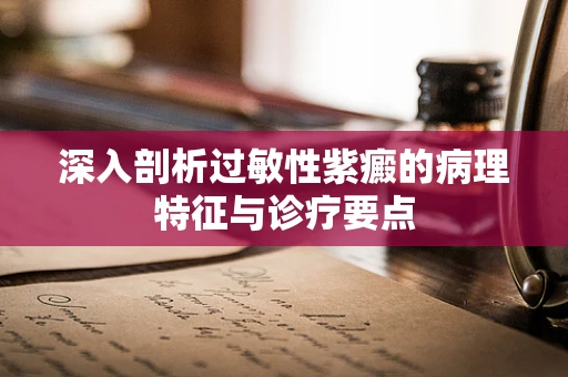 深入剖析过敏性紫癜的病理特征与诊疗要点