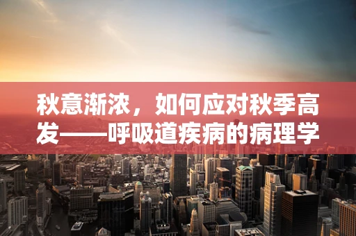 秋意渐浓，如何应对秋季高发——呼吸道疾病的病理学观察与预防？