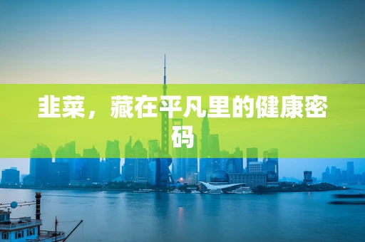 韭菜，藏在平凡里的健康密码