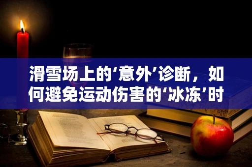 滑雪场上的‘意外’诊断，如何避免运动伤害的‘冰冻’时刻？