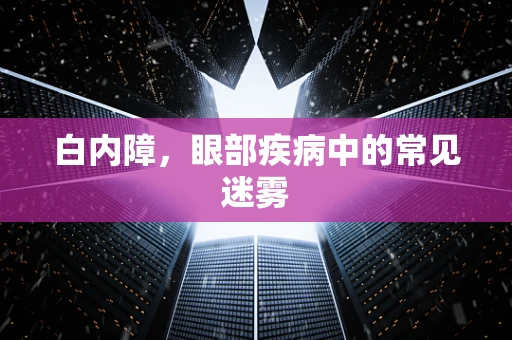 白内障，眼部疾病中的常见迷雾