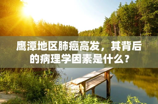 鹰潭地区肺癌高发，其背后的病理学因素是什么？