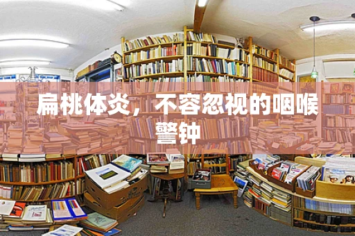 扁桃体炎，不容忽视的咽喉警钟
