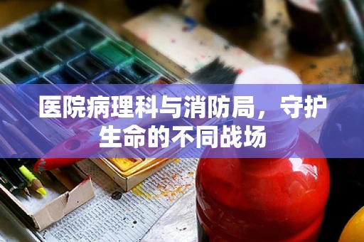医院病理科与消防局，守护生命的不同战场