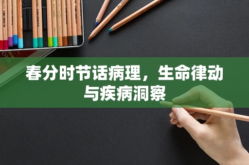 春分时节话病理，生命律动与疾病洞察