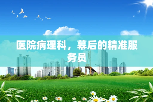 医院病理科，幕后的精准服务员