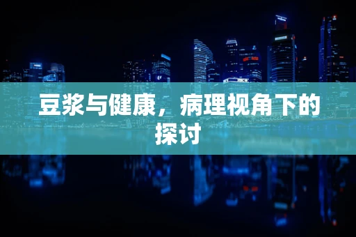 豆浆与健康，病理视角下的探讨