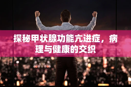 探秘甲状腺功能亢进症，病理与健康的交织