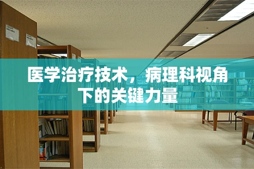 医学治疗技术，病理科视角下的关键力量