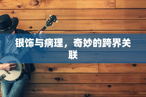 银饰与病理，奇妙的跨界关联