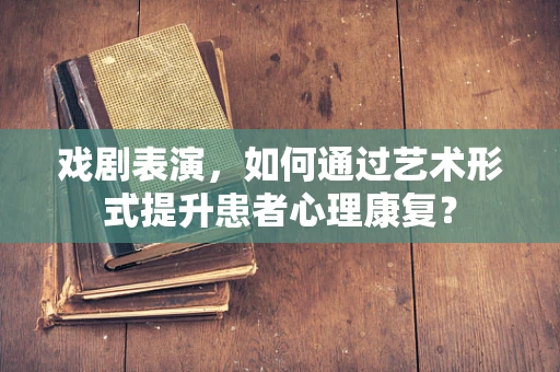 戏剧表演，如何通过艺术形式提升患者心理康复？