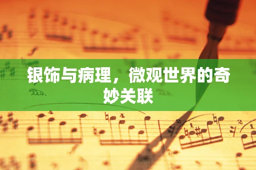 银饰与病理，微观世界的奇妙关联