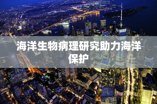 海洋生物病理研究助力海洋保护