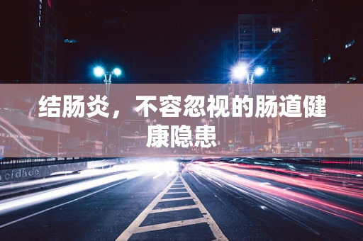 结肠炎，不容忽视的肠道健康隐患