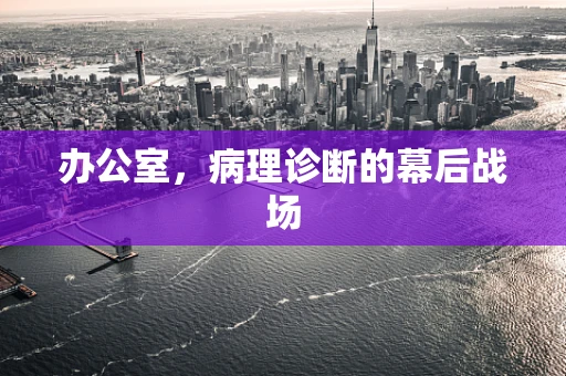 办公室，病理诊断的幕后战场