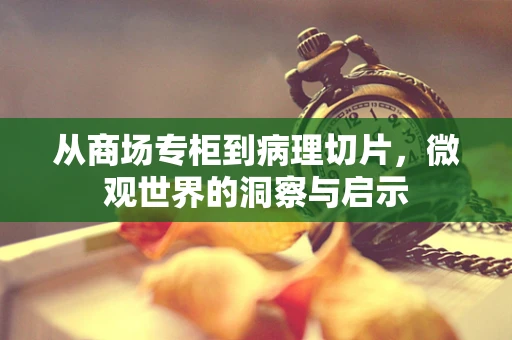 从商场专柜到病理切片，微观世界的洞察与启示