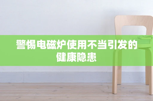 警惕电磁炉使用不当引发的健康隐患