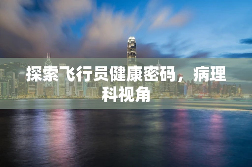 探索飞行员健康密码，病理科视角